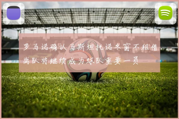 罗马诺确认马斯坦托诺冬窗不租借离队将继续成为球队重要一员