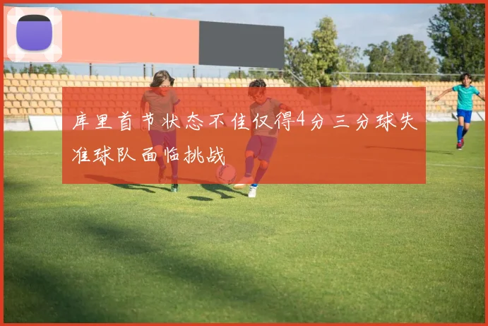 库里首节状态不佳仅得4分三分球失准球队面临挑战