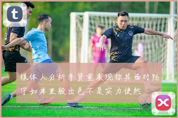 媒体人分析李贤重表现称其面对防守如库里般出色不是实力使然