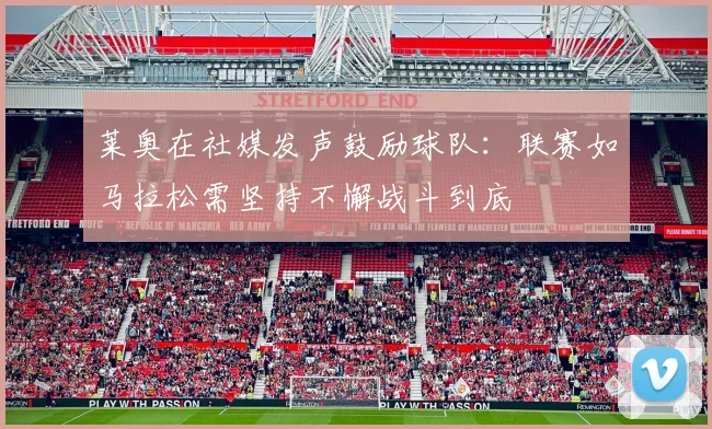 莱奥在社媒发声鼓励球队：联赛如马拉松需坚持不懈战斗到底