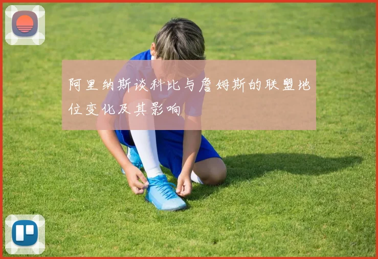 阿里纳斯谈科比与詹姆斯的联盟地位变化及其影响