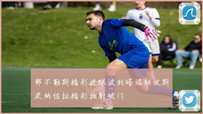 那不勒斯精彩进球波利塔诺助攻斯皮纳佐拉精彩抽射破门