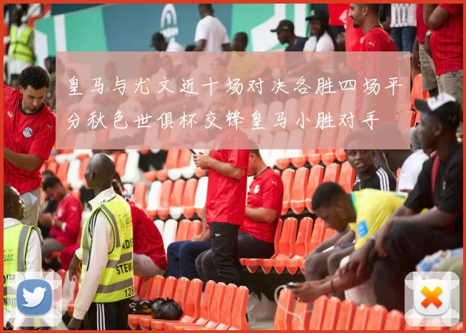 皇马与尤文近十场对决各胜四场平分秋色世俱杯交锋皇马小胜对手