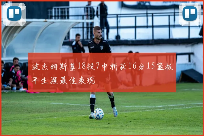 波杰姆斯基18投7中斩获16分15篮板平生涯最佳表现