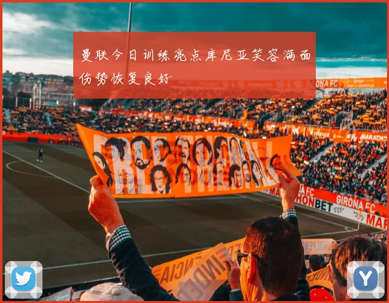 曼联今日训练亮点库尼亚笑容满面伤势恢复良好