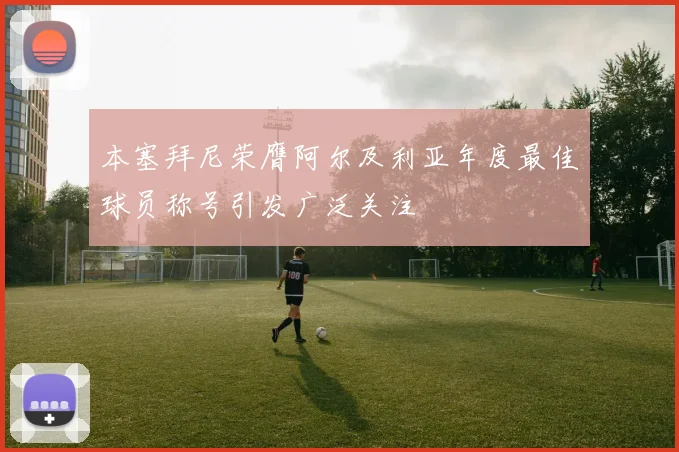 本塞拜尼荣膺阿尔及利亚年度最佳球员称号引发广泛关注