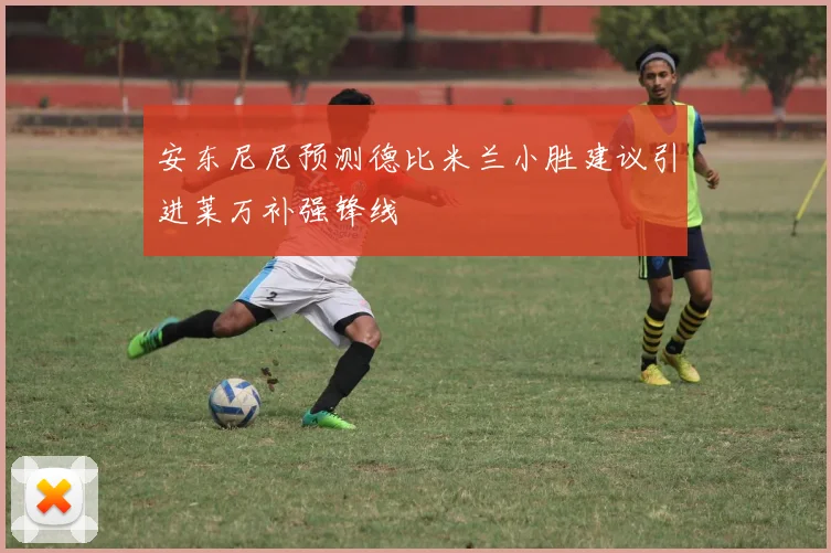 安东尼尼预测德比米兰小胜建议引进莱万补强锋线