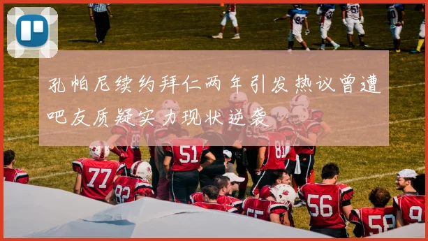 孔帕尼续约拜仁两年引发热议曾遭吧友质疑实力现状逆袭