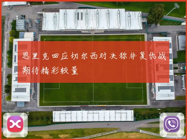 恩里克回应切尔西对决称非复仇战期待精彩较量
