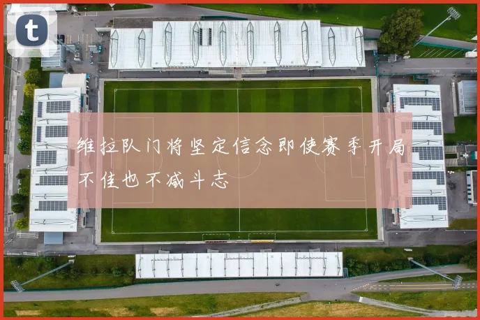 维拉队门将坚定信念即使赛季开局不佳也不减斗志