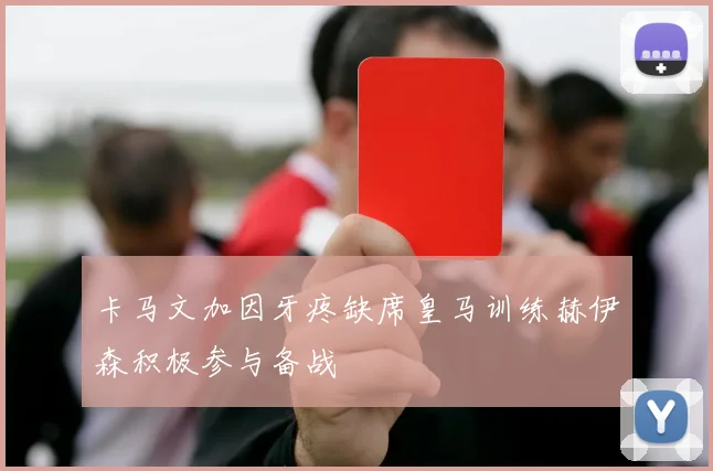 卡马文加因牙疼缺席皇马训练赫伊森积极参与备战