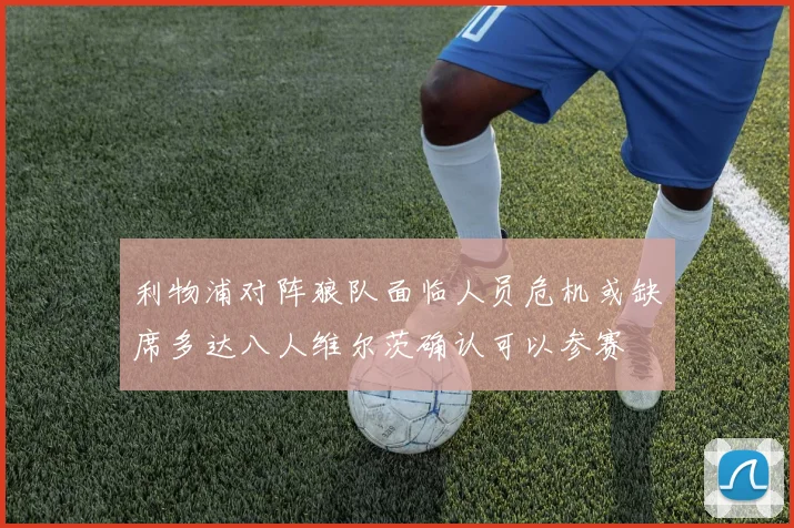 利物浦对阵狼队面临人员危机或缺席多达八人维尔茨确认可以参赛