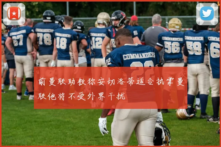 前曼联助教称安切洛蒂适合执掌曼联他将不受外界干扰