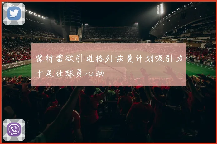 蒙特雷欲引进格列兹曼计划吸引力十足让球员心动
