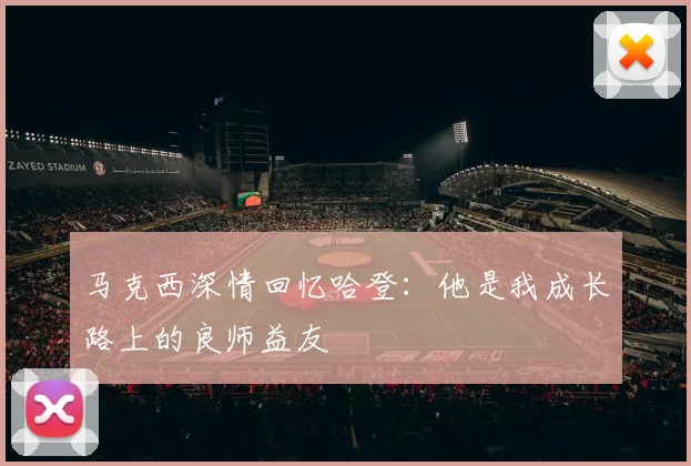 马克西深情回忆哈登：他是我成长路上的良师益友
